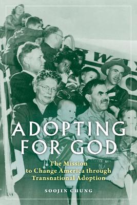 Adopting for God: The Mission to Change America through Transnational Adoption by Soojin Chung