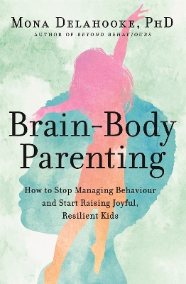 Brain-Body Parenting: How to Stop Managing Behaviour and Start Raising Joyful, Resilient Kids by Mona Delahooke