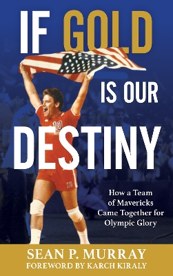If Gold Is Our Destiny: How a Team of Mavericks Came Together for Olympic Glory by Sean P. Murray