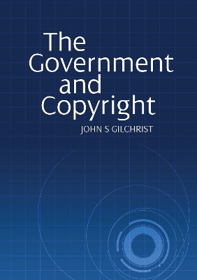 The Government and Copyright: The Government as Proprietor, Preserver and User of Copyright Material Under the Copyright Act 1968 by John S Gilchrist