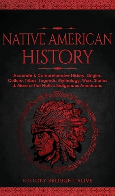 Native American History: Accurate & Comprehensive History, Origins, Culture, Tribes, Legends, Mythology, Wars, Stories & More of The Native Indigenous Americans by History Brought Alive