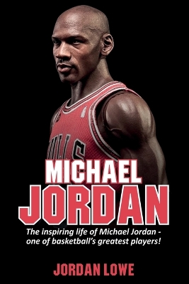 Michael Jordan: The inspiring life of Michael Jordan - one of basketball's greatest players by Jordan Lowe