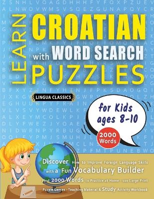 LEARN CROATIAN WITH WORD SEARCH PUZZLES FOR KIDS 8 - 10 - Discover How to Improve Foreign Language Skills with a Fun Vocabulary Builder. Find 2000 Words to Practice at Home - 100 Large Print Puzzle Games - Teaching Material, Study Activity Workbook book