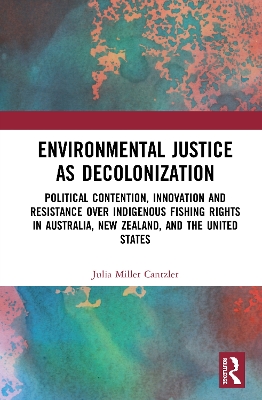 Environmental Justice as Decolonization: Political Contention, Innovation and Resistance Over Indigenous Fishing Rights in Australia, New Zealand, and the United States by Julia Miller Cantzler