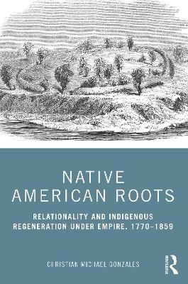 Native American Roots: Relationality and Indigenous Regeneration Under Empire, 1770–1859 book