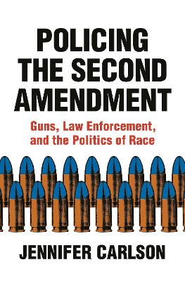 Policing the Second Amendment: Guns, Law Enforcement, and the Politics of Race by Jennifer Carlson