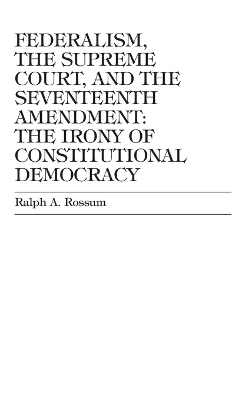 Federalism, the Supreme Court, and the Seventeenth Amendment by Ralph A Rossum