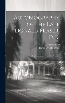 Autobiography of the Late Donald Fraser, D.D.: And a Selection From his Sermons by Donald Fraser