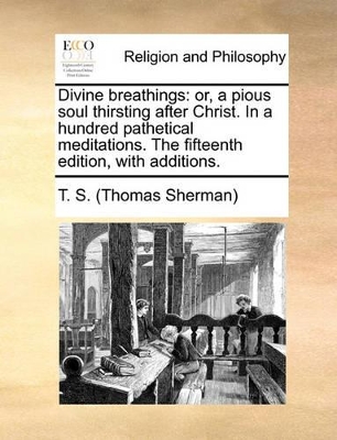 Divine Breathings: Or, a Pious Soul Thirsting After Christ. in a Hundred Pathetical Meditations. the Fifteenth Edition, with Additions. book