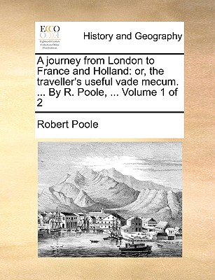 A Journey from London to France and Holland: Or, the Traveller's Useful Vade Mecum. ... by R. Poole, ... Volume 1 of 2 book