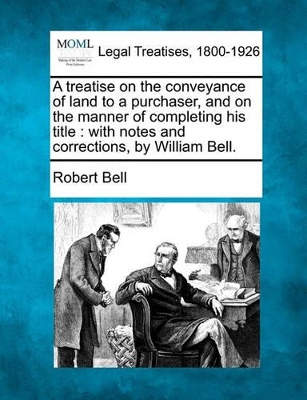 A Treatise on the Conveyance of Land to a Purchaser, and on the Manner of Completing His Title: With Notes and Corrections, by William Bell. by Partner Robert Bell