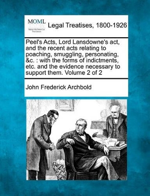 Peel's Acts, Lord Lansdowne's ACT, and the Recent Acts Relating to Poaching, Smuggling, Personating, &C.: With the Forms of Indictments, Etc. and the Evidence Necessary to Support Them. Volume 2 of 2 book