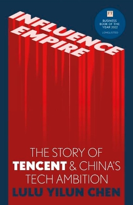 Influence Empire: The Story of Tencent and China's Tech Ambition: Shortlisted for the FT Business Book of 2022 by Lulu Yilun Chen