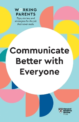 Communicate Better with Everyone (HBR Working Parents Series) book