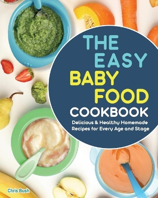 The Easy Baby Food Cookbook: Delicious & Healthy Homemade Recipes for Every Age and Stage book