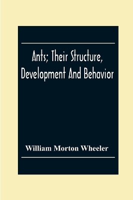 Ants; Their Structure, Development And Behavior by William Morton Wheeler