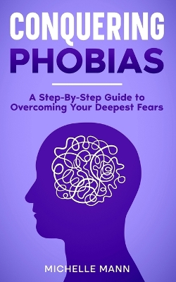 Conquering phobias: A Step-By-Step Guide to Overcoming Your Deepest Fears book