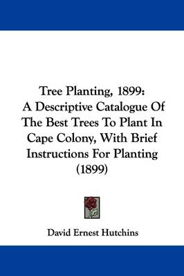 Tree Planting, 1899: A Descriptive Catalogue Of The Best Trees To Plant In Cape Colony, With Brief Instructions For Planting (1899) book