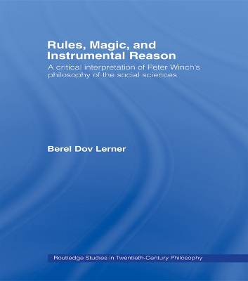Rules, Magic and Instrumental Reason: A Critical Interpretation of Peter Winch's Philosophy of the Social Sciences by Berel Dov Lerner