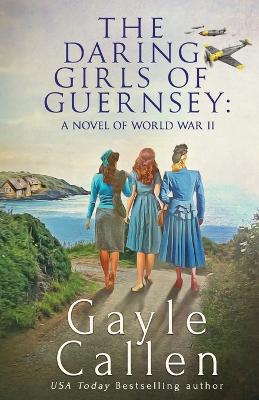 The Daring Girls of Guernsey: a Novel of World War II by Gayle Callen