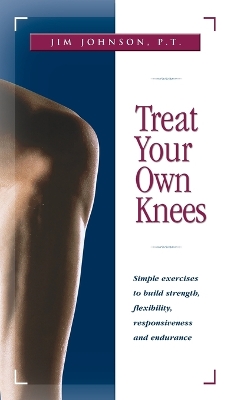 Treat Your Own Knees: Simple Exercises to Build Strength, Flexibility, Responsiveness and Endurance by Jim Johnson