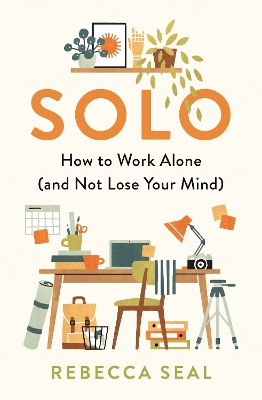 Solo: How to Work Alone (and Not Lose Your Mind) by Rebecca Seal