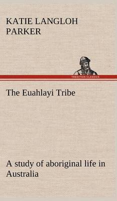 The Euahlayi Tribe; a study of aboriginal life in Australia by Katie Langloh Parker