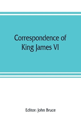 Correspondence of King James VI. of Scotland with Sir Robert Cecil and others in England, during the reign of Queen Elizabeth; with an appendix containing papers illustrative of transactions between King James and Robert Earl of Essex. Principally pub. for book