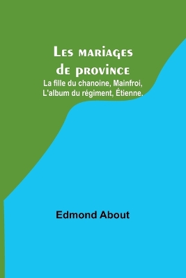 Les mariages de province; La fille du chanoine, Mainfroi, L'album du régiment, Étienne. by Edmond About