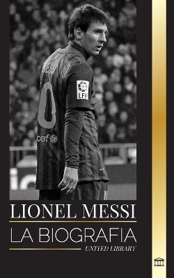 Lionel Messi: La biografía de una superestrella del fútbol argentino, su asombrosa historia y sus goles de fútbol book