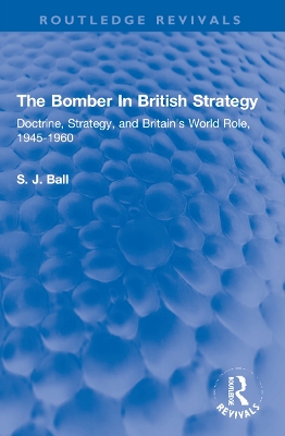 The Bomber In British Strategy: Doctrine, Strategy, and Britain's World Role, 1945-1960 by S.J. Ball