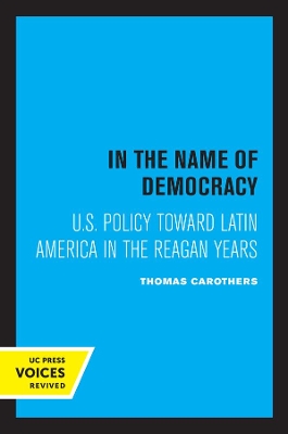 In the Name of Democracy: U.S. Policy Toward Latin America in the Reagan Years by Thomas Carothers