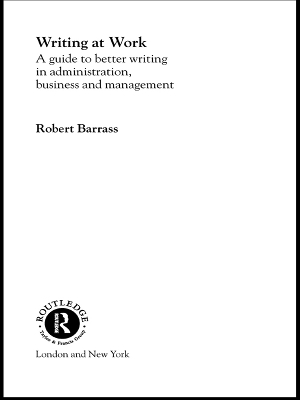 Writing at Work: A Guide to Better Writing in Administration, Business and Management by Robert Barrass