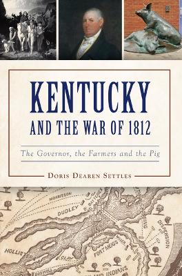 Kentucky and the War of 1812: The Governor, the Farmers and the Pig by Doris D Settles