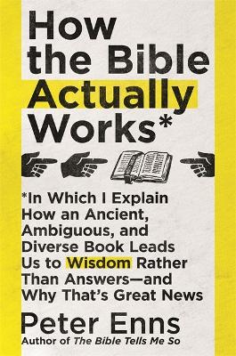 How the Bible Actually Works: In which I Explain how an Ancient, Ambiguous, and Diverse Book Leads us to Wisdom rather than Answers - and why that's Great News by Peter Enns