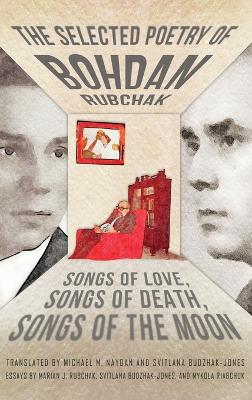 The Selected Poetry of Bohdan Rubchak: Songs of Love, Songs of Death, Songs of The Moon by Bohdan Rubchak