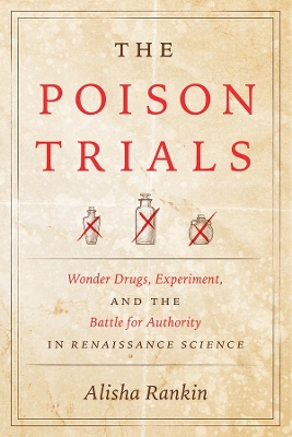 The Poison Trials: Wonder Drugs, Experiment, and the Battle for Authority in Renaissance Science by Alisha Rankin