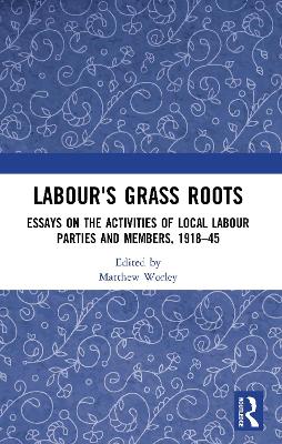 Labour's Grass Roots: Essays on the Activities of Local Labour Parties and Members, 1918�45 by Matthew Worley
