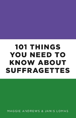 101 Things You Need to Know About Suffragettes by Professor Maggie Andrews