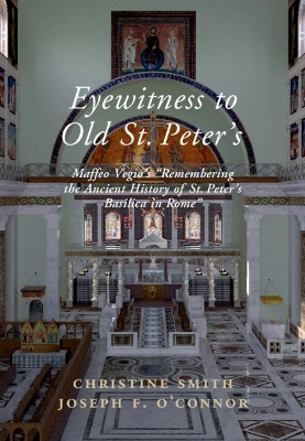 Eyewitness to Old St Peter's: Maffeo Vegio's ‘Remembering the Ancient History of St Peter's Basilica in Rome,' with Translation and a Digital Reconstruction of the Church book