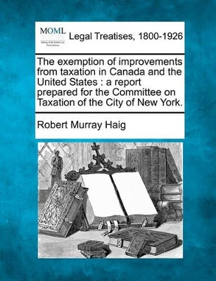 The Exemption of Improvements from Taxation in Canada and the United States: A Report Prepared for the Committee on Taxation of the City of New York. book