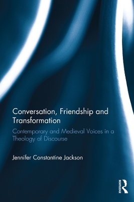 Conversation, Friendship and Transformation: Contemporary and Medieval Voices in a Theology of Discourse by Jennifer Constantine Jackson