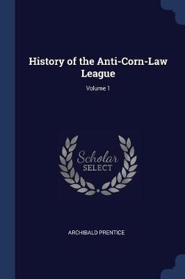 History of the Anti-Corn-Law League; Volume 1 by Archibald Prentice