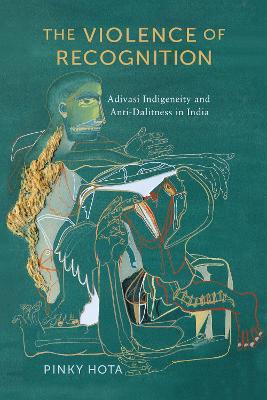 The Violence of Recognition: Adivasi Indigeneity and Anti-Dalitness in India book