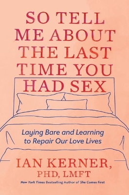 So Tell Me about the Last Time You Had Sex: Laying Bare and Learning to Repair Our Love Lives by Ian Kerner