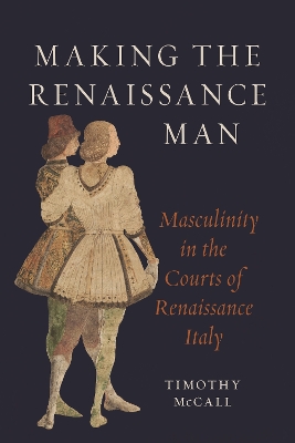 Making the Renaissance Man: Masculinity in the Courts of Renaissance Italy book