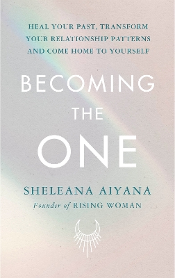 Becoming the One: Heal Your Past, Transform Your Relationship Patterns and Come Home to Yourself by Sheleana Aiyana