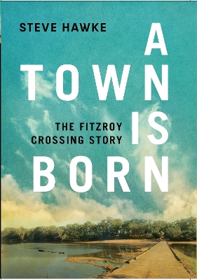 A A Town is Born: The Fitzroy Crossing Story by Steve Hawke