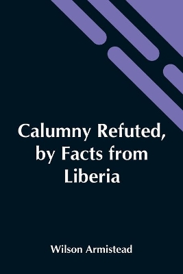 Calumny Refuted, By Facts From Liberia: Presented To The Boston Anti-Slavery Bazaar, U.S., By The Author Of 