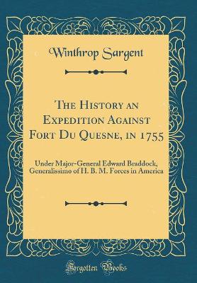 The History an Expedition Against Fort Du Quesne, in 1755: Under Major-General Edward Braddock, Generalissimo of H. B. M. Forces in America (Classic Reprint) by Winthrop Sargent